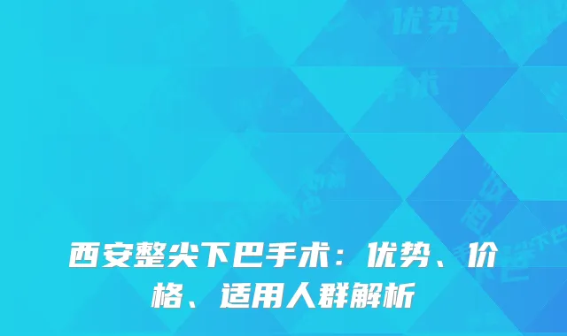 西安整尖下巴手术：优势、价格、适用人群解析