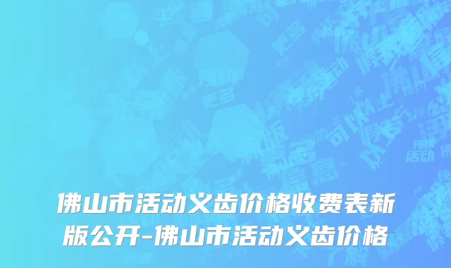 佛山市活动义齿价格收费表新版公开-佛山市活动义齿价格