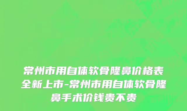 常州市用自体软骨隆鼻价格表全新上市-常州市用自体软骨隆鼻手术价钱贵不贵