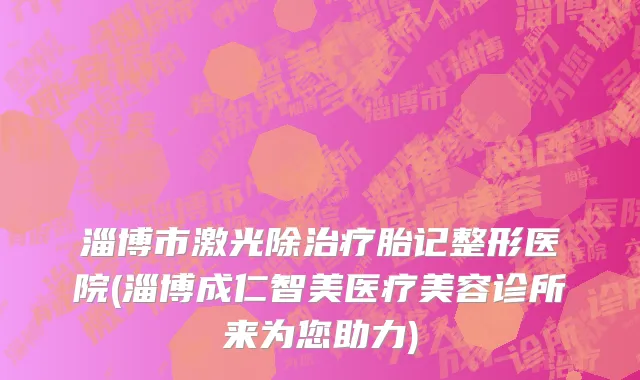 淄博市激光除治疗胎记整形医院(淄博成仁智美医疗美容诊所来为您助力)