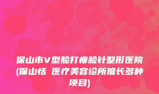 保山市V型脸打瘦脸针整形医院(保山恬媄医疗美容诊所擅长多种项目)