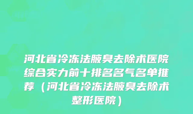 河北省冷冻法腋臭去除术医院综合实力前十排名名气名单推荐（河北省冷冻法腋臭去除术整形医院）