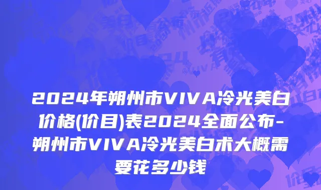 2024年朔州市VIVA冷光美白价格(价目)表2024全面公布-朔州市VIVA冷光美白术大概需要花多少钱