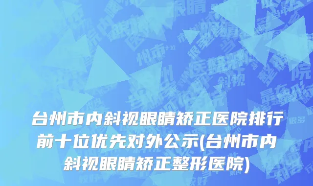 台州市内斜视眼睛矫正医院排行前十位优先对外公示(台州市内斜视眼睛矫正整形医院)