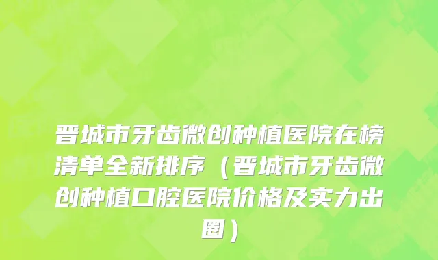 晋城市牙齿微创种植医院在榜清单全新排序（晋城市牙齿微创种植口腔医院价格及实力出圈）
