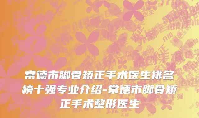常德市脚骨矫正手术医生排名榜十强专业介绍-常德市脚骨矫正手术整形医生