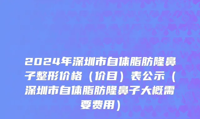 2024年深圳市自体脂肪隆鼻子整形价格（价目）表公示（深圳市自体脂肪隆鼻子大概需要费用）