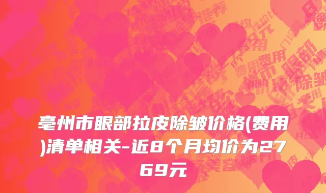 亳州市眼部拉皮除皱价格(费用)清单相关-近8个月均价为2769元