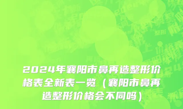2024年襄阳市鼻再造整形价格表全新表一览（襄阳市鼻再造整形价格会不同吗）