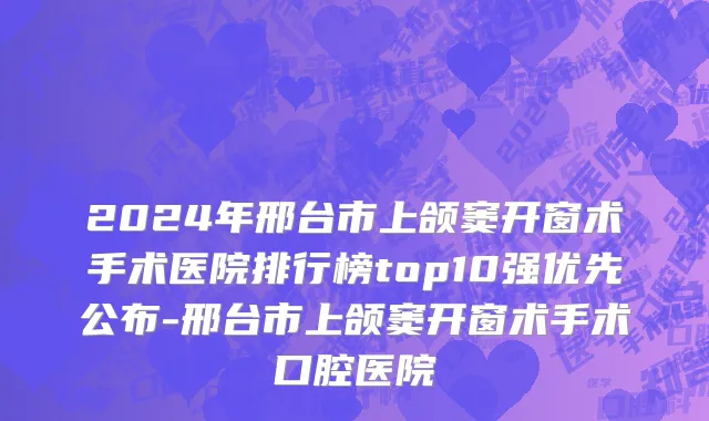2024年邢台市上颌窦开窗术手术医院排行榜top10强优先公布-邢台市上颌窦开窗术手术口腔医院