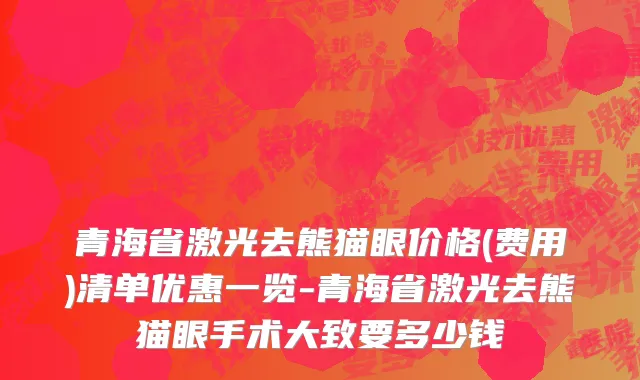青海省激光去熊猫眼价格(费用)清单优惠一览-青海省激光去熊猫眼手术大致要多少钱