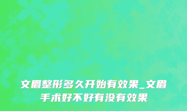 文眉整形多久开始有效果_文眉手术好不好有没有效果