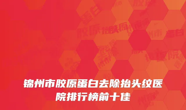 锦州市胶原蛋白去除抬头纹医院排行榜前十佳