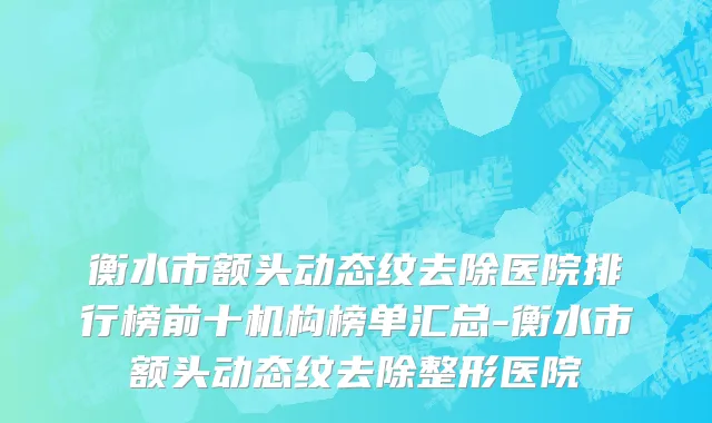 衡水市额头动态纹去除医院排行榜前十机构榜单汇总-衡水市额头动态纹去除整形医院