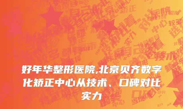 好年华整形医院,北京贝齐数字化矫正中心从技术、口碑对比实力