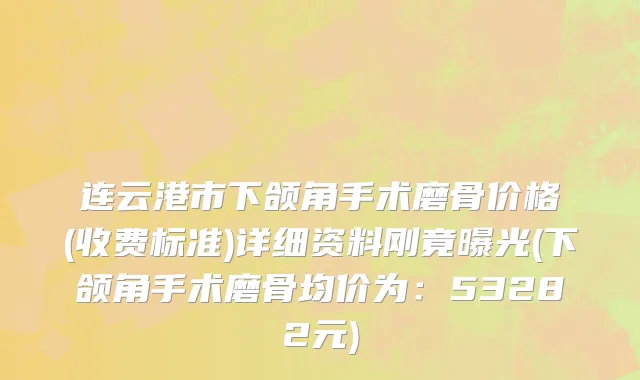 连云港市下颌角手术磨骨价格(收费标准)详细资料刚竟曝光(下颌角手术磨骨均价为：53282元)