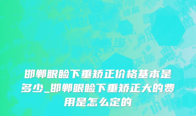 邯郸眼睑下垂矫正价格基本是多少_邯郸眼睑下垂矫正大的费用是怎么定的