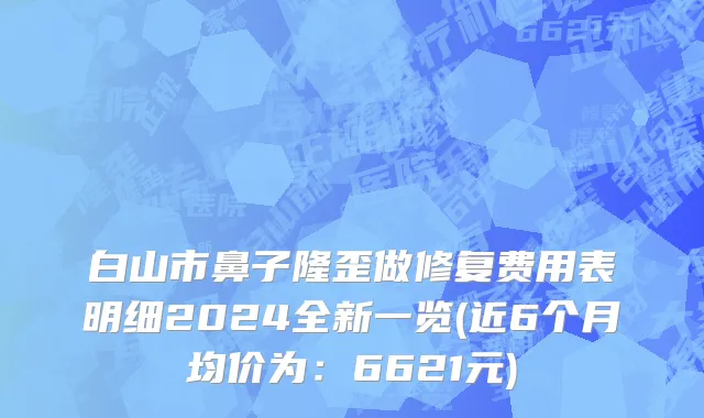 白山市鼻子隆歪做修复费用表明细2024全新一览(近6个月均价为：6621元)