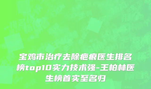 宝鸡市治疗去除疤痕医生排名榜top10实力技术强-王柏林医生榜首实至名归