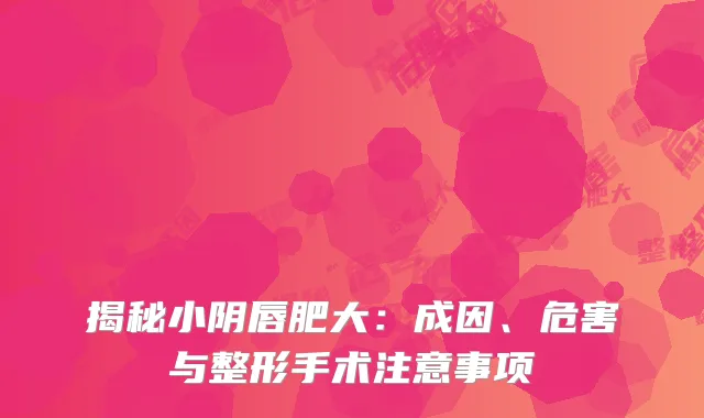 揭秘小阴唇肥大：成因、危害与整形手术注意事项