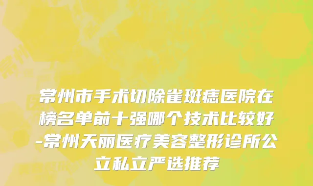 常州市手术切除雀斑痣医院在榜名单前十强哪个技术比较好-常州天丽医疗美容整形诊所公立私立严选推荐