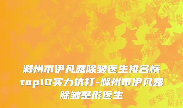 滁州市伊凡露除皱医生排名榜top10实力抗打-滁州市伊凡露除皱整形医生