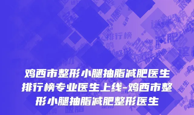 鸡西市整形小腿抽脂减肥医生排行榜专业医生上线-鸡西市整形小腿抽脂减肥整形医生