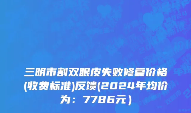 三明市割双眼皮失败修复价格(收费标准)反馈(2024年均价为：7786元）