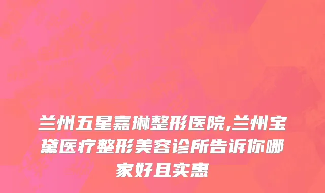 兰州五星嘉琳整形医院,兰州宝黛医疗整形美容诊所告诉你哪家好且实惠