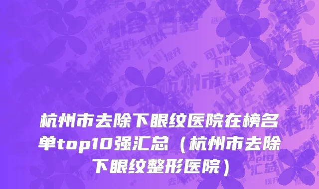 杭州市去除下眼纹医院在榜名单top10强汇总（杭州市去除下眼纹整形医院）