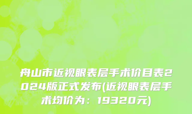 舟山市近视眼表层手术价目表2024版正式发布(近视眼表层手术均价为：19320元)