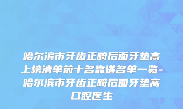 哈尔滨市牙齿正畸后面牙垫高上榜清单前十名靠谱名单一览-哈尔滨市牙齿正畸后面牙垫高口腔医生