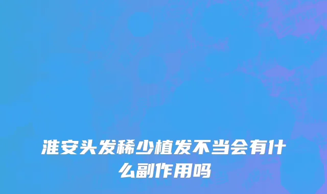 淮安头发稀少植发不当会有什么副作用吗
