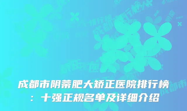 成都市阴蒂肥大矫正医院排行榜：十强正规名单及详细介绍