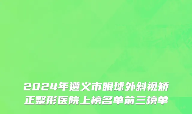 2024年遵义市眼球外斜视矫正整形医院上榜名单前三榜单