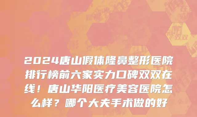 2024唐山假体隆鼻整形医院排行榜前六家实力口碑双双在线!唐山华阳医疗美容医院怎么样?哪个大夫手术做的好