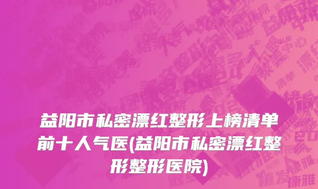 益阳市私密漂红整形上榜清单前十人气医(益阳市私密漂红整形整形医院)
