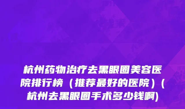 杭州药物治疗去黑眼圈美容医院排行榜（推荐最好的医院）(杭州去黑眼圈手术多少钱啊)