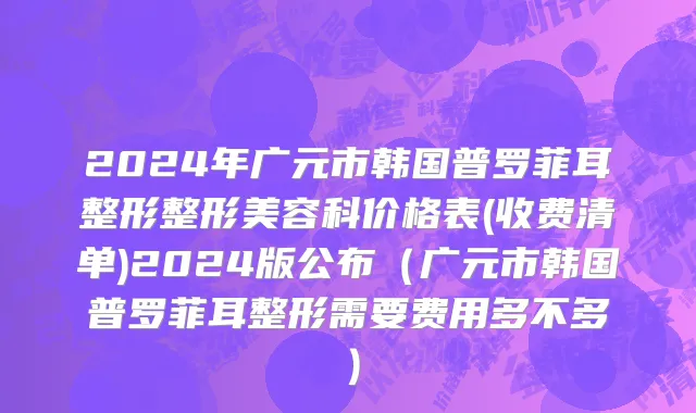 2024年广元市韩国普罗菲耳整形整形美容科价格表(收费清单)2024版公布（广元市韩国普罗菲耳整形需要费用多不多）