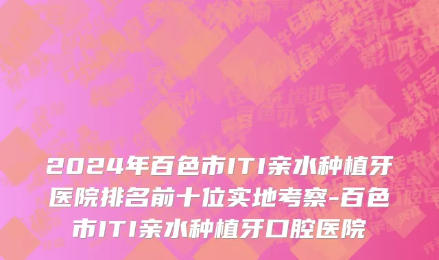 2024年百色市ITI亲水种植牙医院排名前十位实地考察-百色市ITI亲水种植牙口腔医院