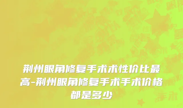荆州眼角修复手术术性价比最高-荆州眼角修复手术手术价格都是多少