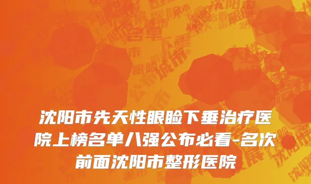 沈阳市先天性眼睑下垂治疗医院上榜名单八强公布必看-名次前面沈阳市整形医院