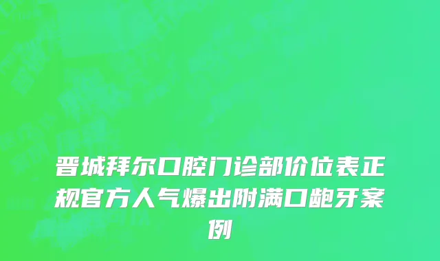 晋城拜尔口腔门诊部价位表正规官方人气爆出附满口龅牙案例