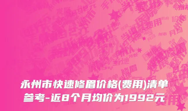 永州市快速修眉价格(费用)清单参考-近8个月均价为1992元