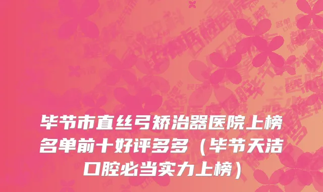 毕节市直丝弓矫治器医院上榜名单前十好评多多（毕节天洁口腔必当实力上榜）