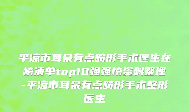 平凉市耳朵有点畸形手术医生在榜清单top10强强榜资料整理-平凉市耳朵有点畸形手术整形医生