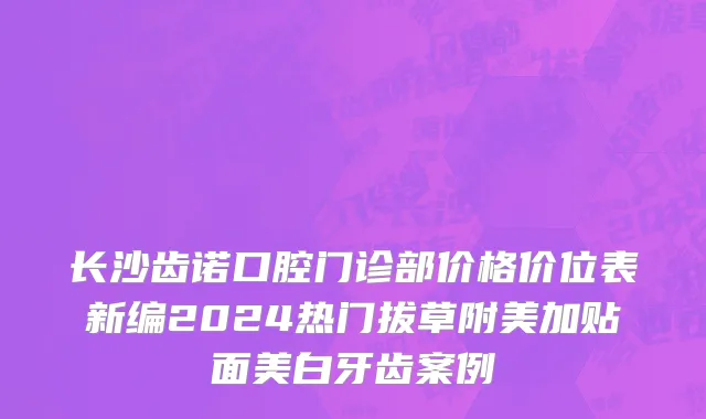 长沙齿诺口腔门诊部价格价位表新编2024热门拔草附美加贴面美白牙齿案例