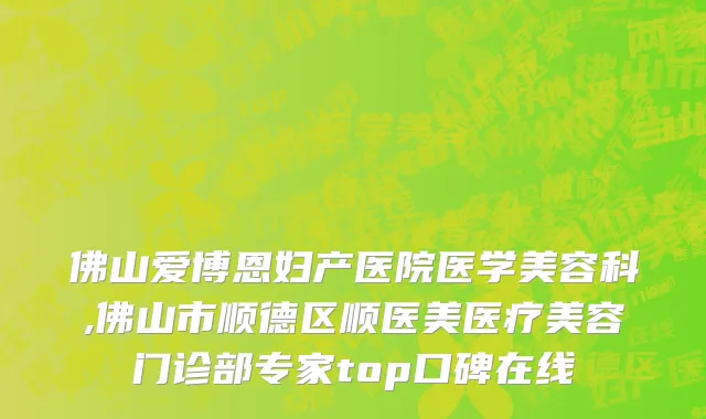 佛山爱博恩妇产医院医学美容科,佛山市顺德区顺医美医疗美容门诊部专家top口碑在线
