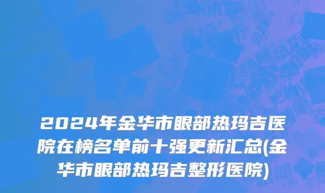 2024年金华市眼部热玛吉医院在榜名单前十强更新汇总(金华市眼部热玛吉整形医院)