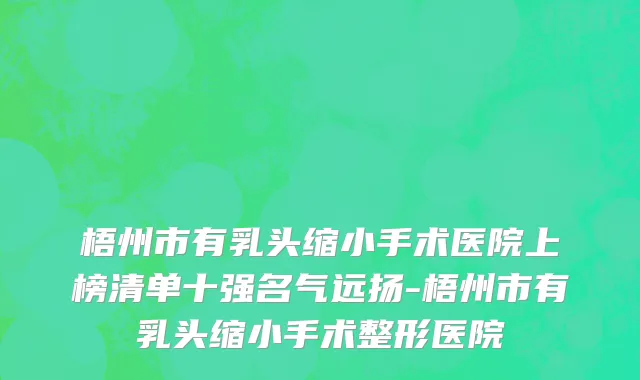 梧州市有乳头缩小手术医院上榜清单十强名气远扬-梧州市有乳头缩小手术整形医院